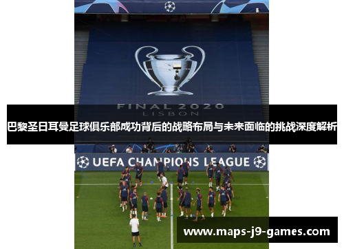巴黎圣日耳曼足球俱乐部成功背后的战略布局与未来面临的挑战深度解析