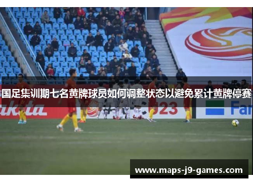 国足集训期七名黄牌球员如何调整状态以避免累计黄牌停赛
