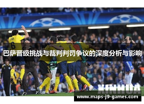 巴萨晋级挑战与裁判判罚争议的深度分析与影响