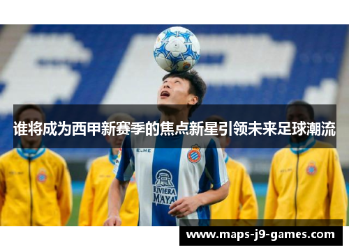 谁将成为西甲新赛季的焦点新星引领未来足球潮流