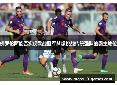 佛罗伦萨能否实现欧战冠军梦想挑战传统强队的霸主地位
