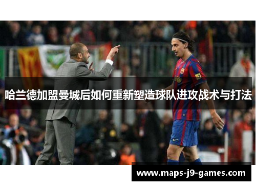 哈兰德加盟曼城后如何重新塑造球队进攻战术与打法