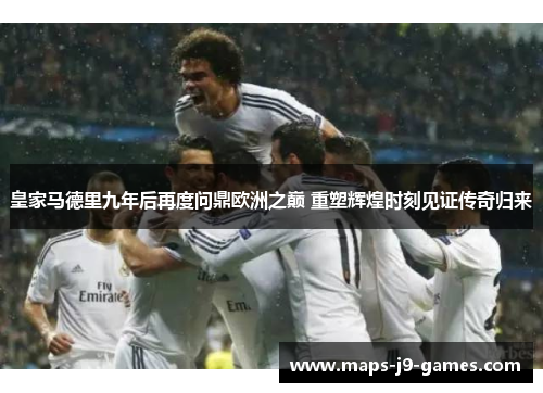 皇家马德里九年后再度问鼎欧洲之巅 重塑辉煌时刻见证传奇归来
