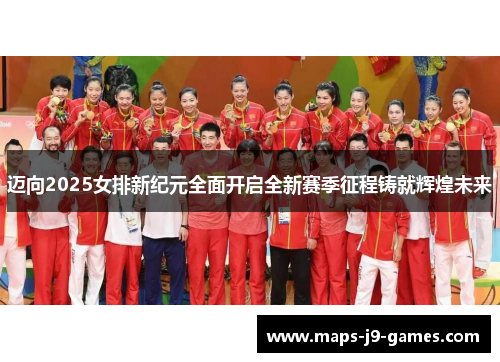 迈向2025女排新纪元全面开启全新赛季征程铸就辉煌未来