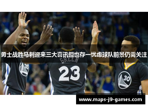 勇士战胜马刺迎来三大喜讯但也存一忧虑球队前景仍需关注