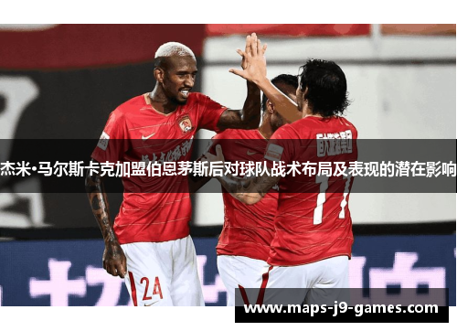 杰米·马尔斯卡克加盟伯恩茅斯后对球队战术布局及表现的潜在影响