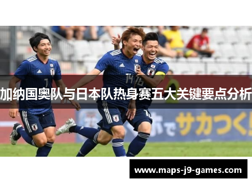 加纳国奥队与日本队热身赛五大关键要点分析