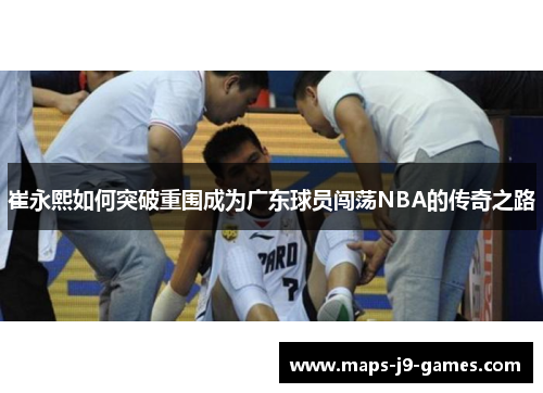 崔永熙如何突破重围成为广东球员闯荡NBA的传奇之路
