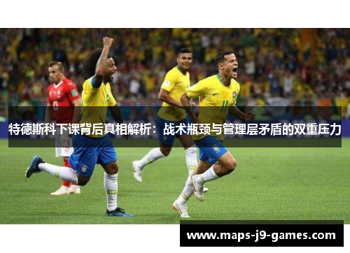 特德斯科下课背后真相解析：战术瓶颈与管理层矛盾的双重压力