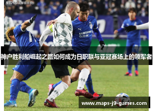神户胜利船崛起之路如何成为日职联与亚冠赛场上的领军者