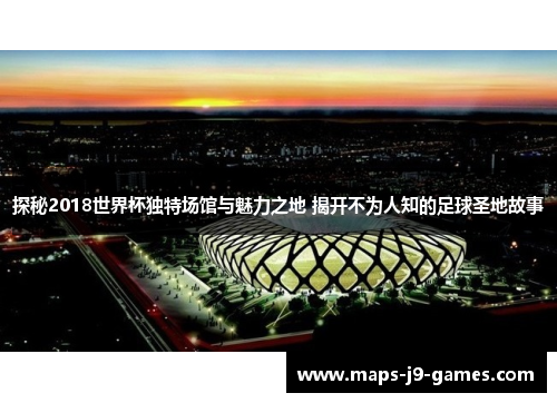 探秘2018世界杯独特场馆与魅力之地 揭开不为人知的足球圣地故事