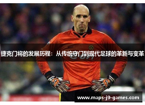 捷克门将的发展历程:从传统守门到现代足球的革新与变革 捷克门将的发展历程:从传统守门到现代足球的革新与变革