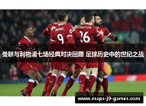曼联与利物浦七场经典对决回顾 足球历史中的世纪之战 曼联与利物浦七场经典对决回顾 足球历史中的世纪之战