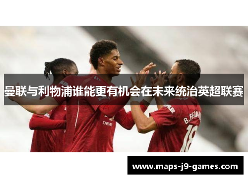 曼联与利物浦谁能更有机会在未来统治英超联赛 曼联与利物浦谁能更有机会在未来统治英超联赛