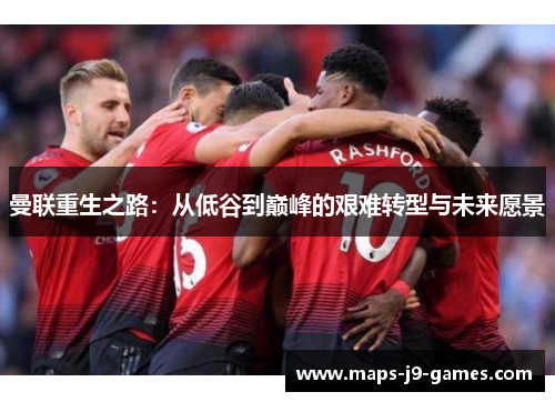 曼联重生之路:从低谷到巅峰的艰难转型与未来愿景 曼联重生之路:从低谷到巅峰的艰难转型与未来愿景