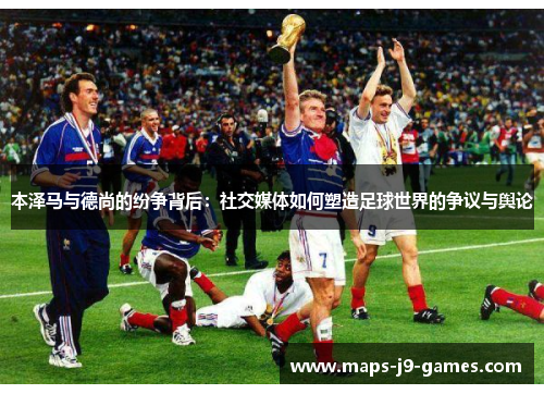 本泽马与德尚的纷争背后:社交媒体如何塑造足球世界的争议与舆论 本泽马与德尚的纷争背后:社交媒体如何塑造足球世界的争议与舆论