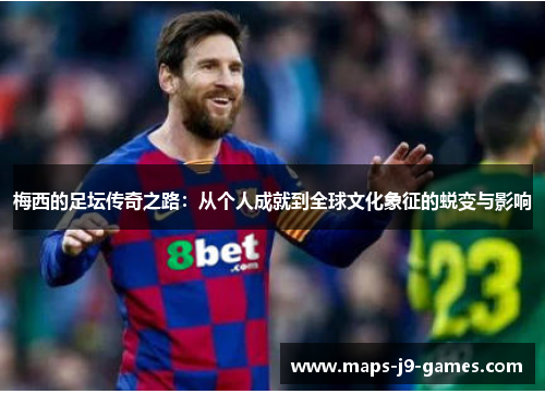 梅西的足坛传奇之路:从个人成就到全球文化象征的蜕变与影响 梅西的足坛传奇之路:从个人成就到全球文化象征的蜕变与影响