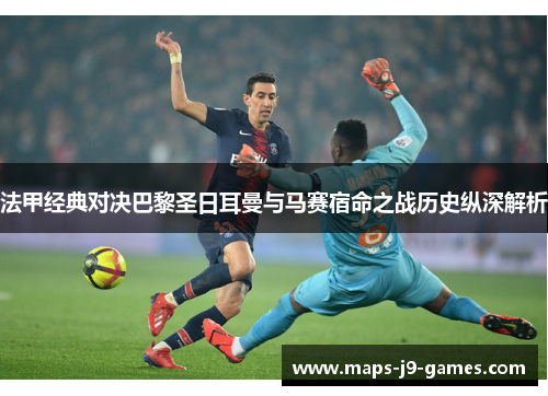 法甲经典对决巴黎圣日耳曼与马赛宿命之战历史纵深解析 法甲经典对决巴黎圣日耳曼与马赛宿命之战历史纵深解析