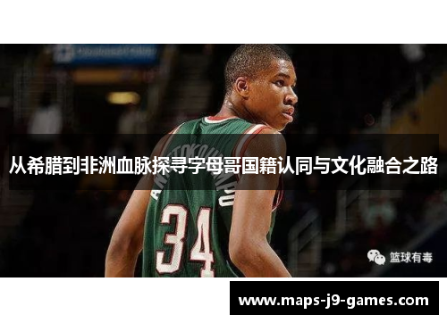 从希腊到非洲血脉探寻字母哥国籍认同与文化融合之路