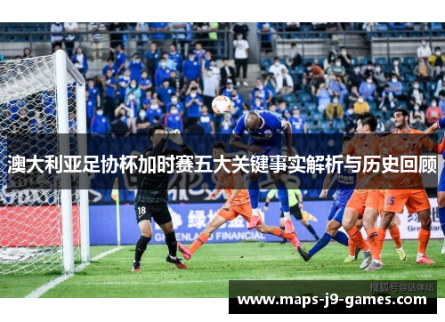 澳大利亚足协杯加时赛五大关键事实解析与历史回顾