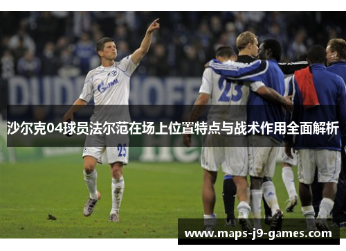 沙尔克04球员法尔范在场上位置特点与战术作用全面解析 沙尔克04球员法尔范在场上位置特点与战术作用全面解析
