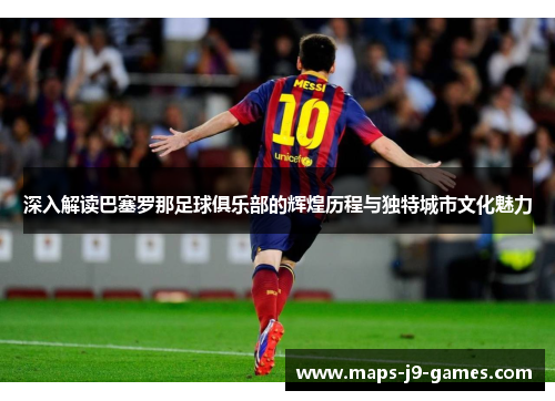 深入解读巴塞罗那足球俱乐部的辉煌历程与独特城市文化魅力