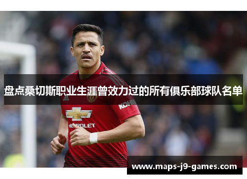 盘点桑切斯职业生涯曾效力过的所有俱乐部球队名单