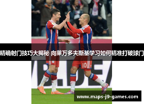 精确射门技巧大揭秘 向莱万多夫斯基学习如何精准打破球门