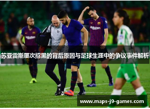 苏亚雷斯屡次招黑的背后原因与足球生涯中的争议事件解析 苏亚雷斯屡次招黑的背后原因与足球生涯中的争议事件解析