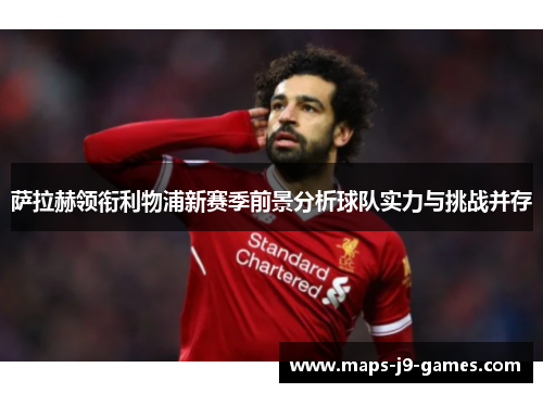 萨拉赫领衔利物浦新赛季前景分析球队实力与挑战并存 萨拉赫领衔利物浦新赛季前景分析球队实力与挑战并存