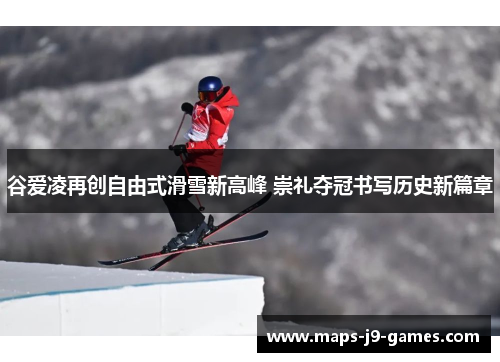 谷爱凌再创自由式滑雪新高峰 崇礼夺冠书写历史新篇章 谷爱凌再创自由式滑雪新高峰 崇礼夺冠书写历史新篇章