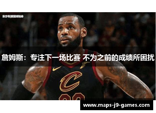 詹姆斯:专注下一场比赛 不为之前的成绩所困扰 詹姆斯:专注下一场比赛 不为之前的成绩所困扰