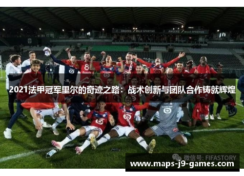 2021法甲冠军里尔的奇迹之路:战术创新与团队合作铸就辉煌 2021法甲冠军里尔的奇迹之路:战术创新与团队合作铸就辉煌