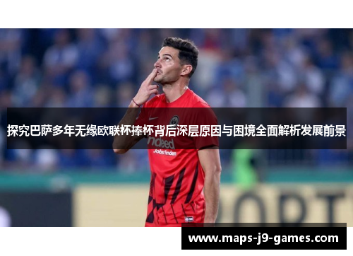 探究巴萨多年无缘欧联杯捧杯背后深层原因与困境全面解析发展前景