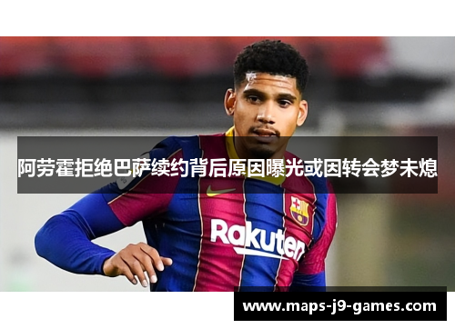 阿劳霍拒绝巴萨续约背后原因曝光或因转会梦未熄 阿劳霍拒绝巴萨续约背后原因曝光或因转会梦未熄