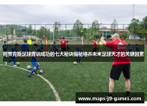 阿贾克斯足球青训成功的七大秘诀揭秘培养未来足球天才的关键因素