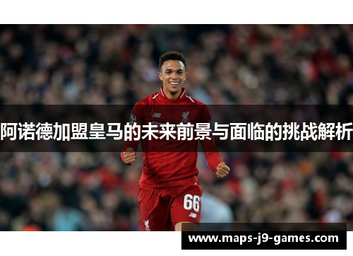 阿诺德加盟皇马的未来前景与面临的挑战解析