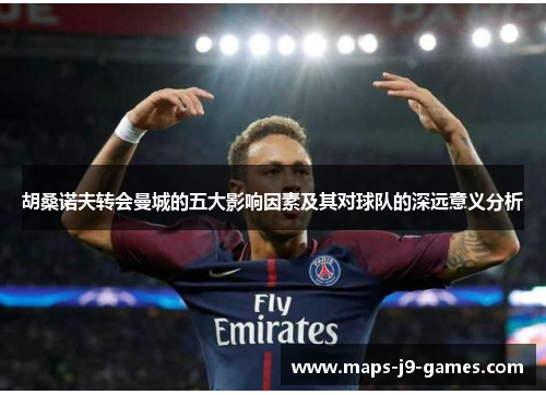 胡桑诺夫转会曼城的五大影响因素及其对球队的深远意义分析