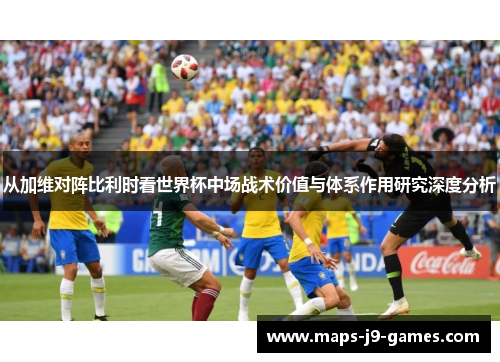 从加维对阵比利时看世界杯中场战术价值与体系作用研究深度分析