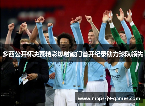 多西公开杯决赛精彩爆射破门首开纪录助力球队领先 多西公开杯决赛精彩爆射破门首开纪录助力球队领先