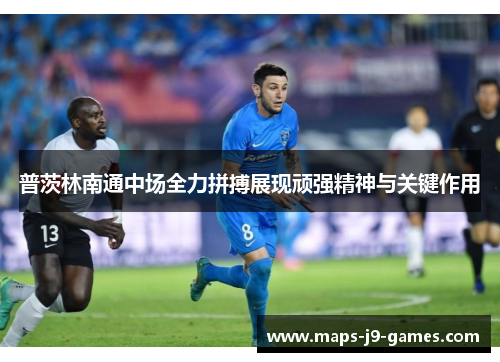 普茨林南通中场全力拼搏展现顽强精神与关键作用