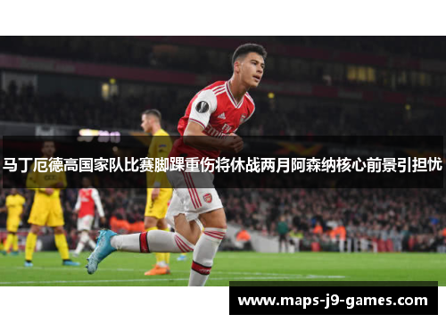 马丁厄德高国家队比赛脚踝重伤将休战两月阿森纳核心前景引担忧