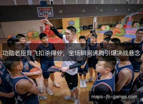 功勋老臣背飞扣杀得分,全场瞬间沸腾引爆决战悬念 功勋老臣背飞扣杀得分,全场瞬间沸腾引爆决战悬念