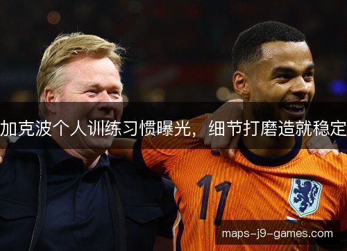 加克波个人训练习惯曝光，细节打磨造就稳定