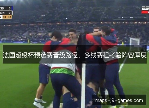 法国超级杯预选赛晋级路径,多线赛程考验阵容厚度 法国超级杯预选赛晋级路径,多线赛程考验阵容厚度
