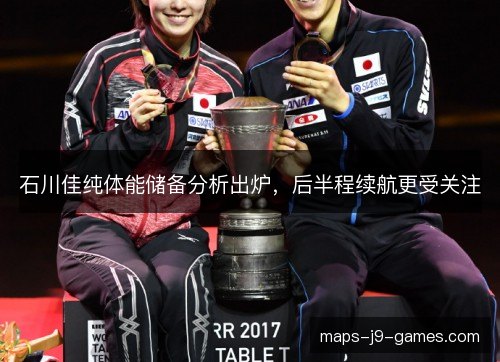石川佳纯体能储备分析出炉，后半程续航更受关注