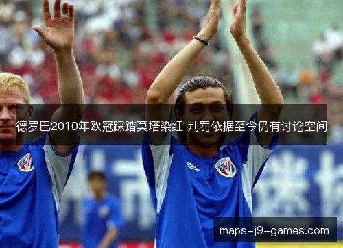 德罗巴2010年欧冠踩踏莫塔染红 判罚依据至今仍有讨论空间 德罗巴2010年欧冠踩踏莫塔染红 判罚依据至今仍有讨论空间
