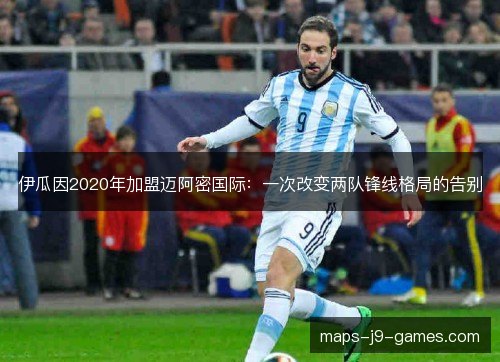 伊瓜因2020年加盟迈阿密国际:一次改变两队锋线格局的告别 伊瓜因2020年加盟迈阿密国际:一次改变两队锋线格局的告别