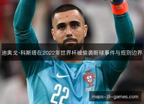 迪奥戈·科斯塔在2022年世界杯被偷袭断球事件与规则边界 迪奥戈·科斯塔在2022年世界杯被偷袭断球事件与规则边界